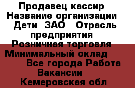 Продавец-кассир › Название организации ­ Дети, ЗАО › Отрасль предприятия ­ Розничная торговля › Минимальный оклад ­ 27 000 - Все города Работа » Вакансии   . Кемеровская обл.,Анжеро-Судженск г.